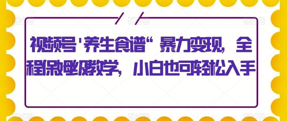 视频号’养生食谱“暴力变现，全程保姆级教学，小白也可轻松入手-江南创业网