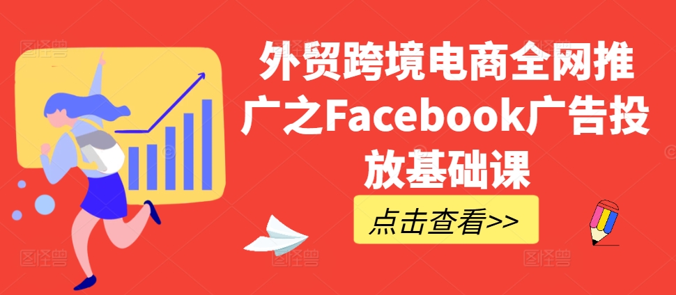 外贸跨境电商全网推广之Facebook广告投放基础课-江南创业网