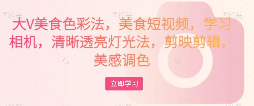 大V美食色彩法，美食短视频，学习相机，清晰透亮灯光法，剪映剪辑，美感调色-江南创业网