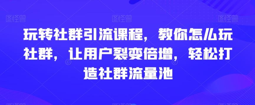 玩转社群引流课程，教你怎么玩社群，让用户裂变倍增，轻松打造社群流量池-江南创业网