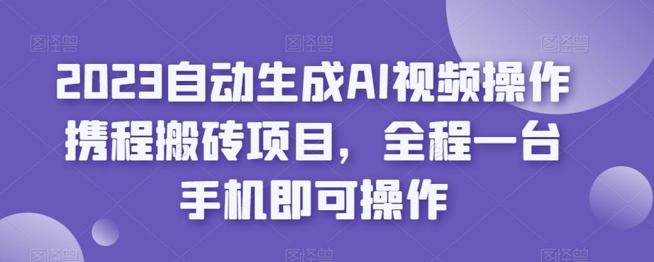 2023自动生成AI视频操作携程搬砖项目，全程一台手机即可操作-江南创业网