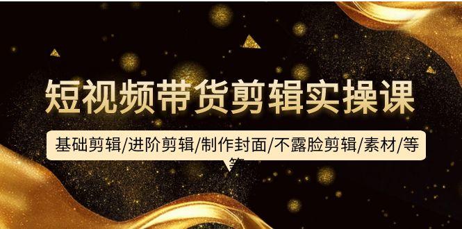 (9887期)短视频带货剪辑实操课：基础剪辑/进阶剪辑/制作封面/不露脸剪辑/素材/等等-江南创业网