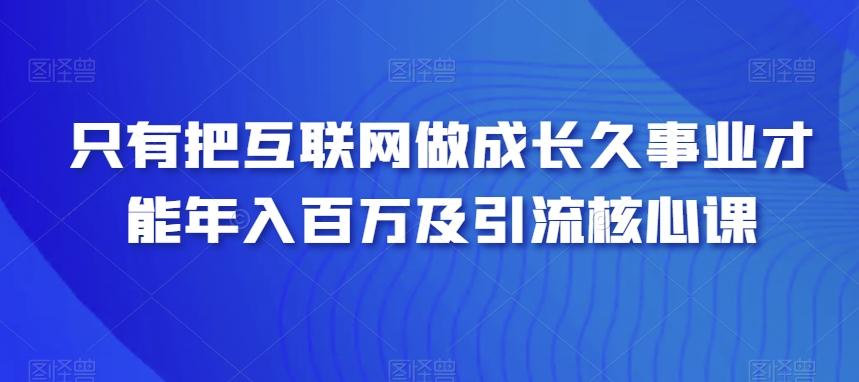 只有把互联网做成长久事业才能年入百万及引流核心课-江南创业网