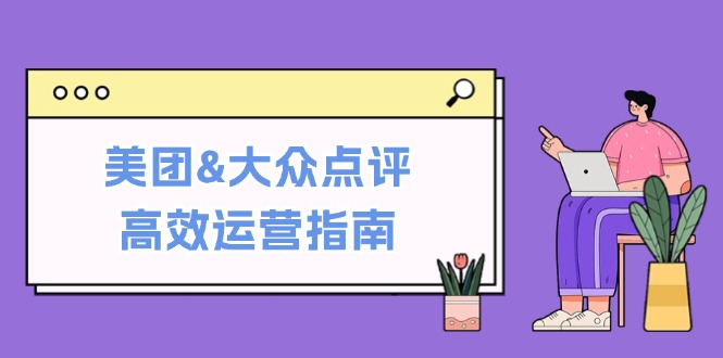 美团&大众点评高效运营指南：从平台基础认知到提升销量的实用操作技巧-江南创业网
