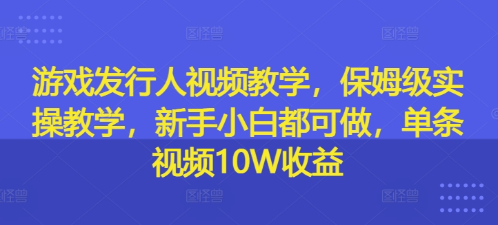 游戏发行人视频教学，保姆级实操教学，新手小白都可做，单条视频10W收益-江南创业网