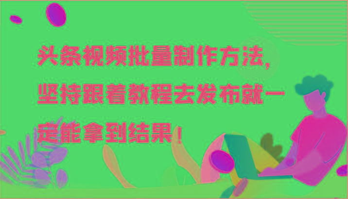 头条视频批量制作方法，坚持跟着教程去发布就一定能拿到结果！-江南创业网