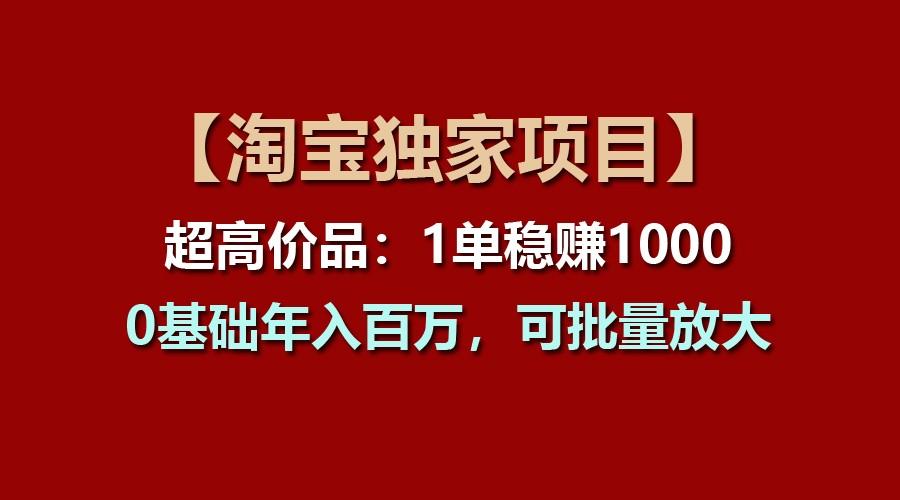 【淘宝独家项目】超高价品：1单稳赚1000多，0基础年入百万，可批量放大-江南创业网