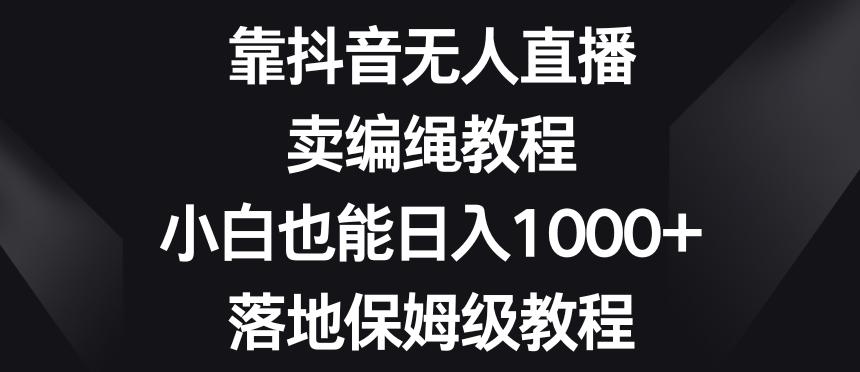 靠抖音无人直播，卖编绳教程，小白也能日入1000+，落地保姆级教程【揭秘】-江南创业网
