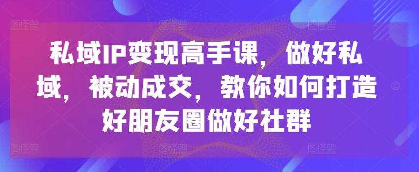 私域IP变现高手课，做好私域，被动成交，教你如何打造好朋友圈做好社群-江南创业网