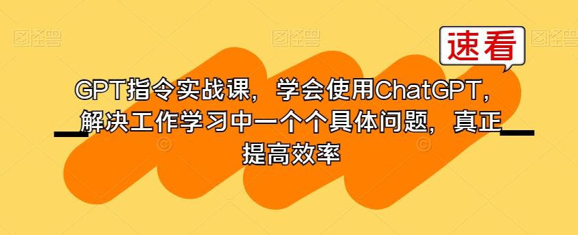 GPT指令实战课，学会使用ChatGPT，解决工作学习中一个个具体问题，真正提高效率-江南创业网