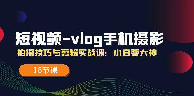 短视频-vlog手机摄影：拍摄技巧与剪辑实战课：小白变大神(18节课-江南创业网