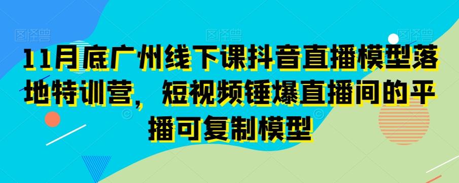 11月底广州线下课抖音直播模型落地特训营，短视频锤爆直播间的平播可复制模型-江南创业网