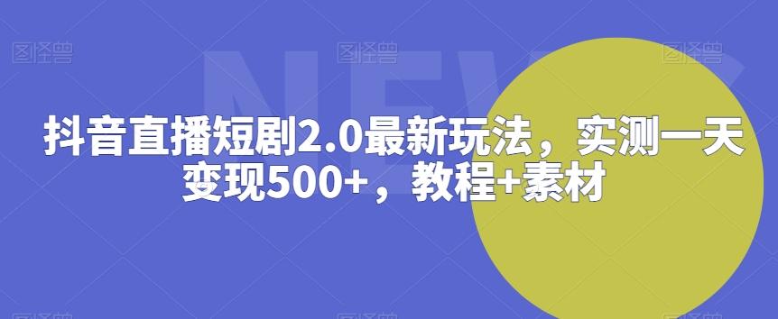 抖音直播短剧2.0最新玩法，实测一天变现500+，教程+素材【揭秘】-江南创业网