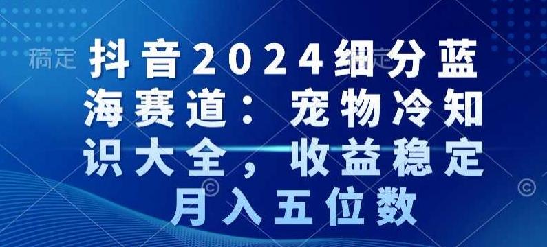 抖音2024细分蓝海赛道：宠物冷知识大全，收益稳定，月入五位数【揭秘】-江南创业网