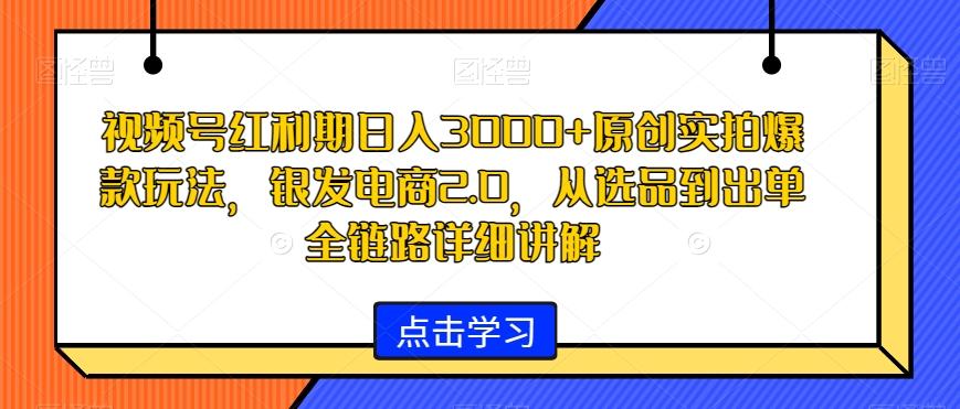 视频号红利期日入3000+原创实拍爆款玩法，银发电商2.0，从选品到出单全链路详细讲解【揭秘】-江南创业网