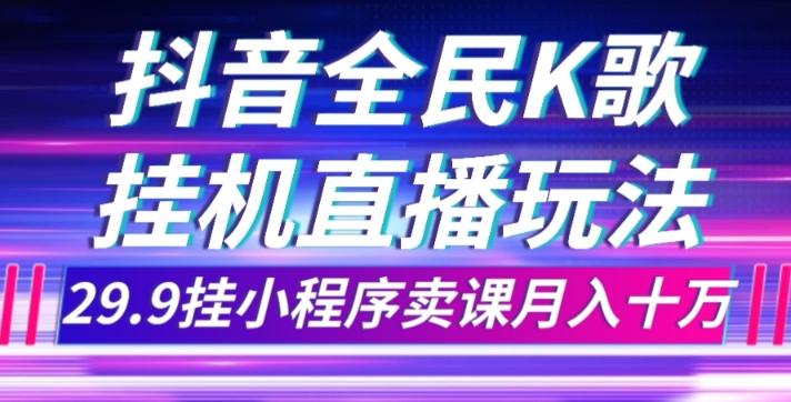 抖音全民K歌直播不露脸玩法，29.9挂小程序卖课月入10万-江南创业网