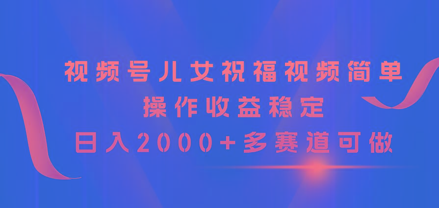 视频号儿女祝福视频，简单操作收益稳定，日入2000+，多赛道可做-江南创业网