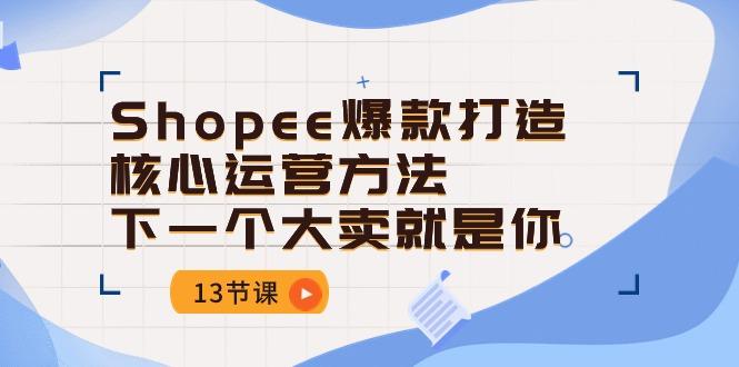 Shopee-爆款打造核心运营方法，下一个大卖就是你(13节课-江南创业网