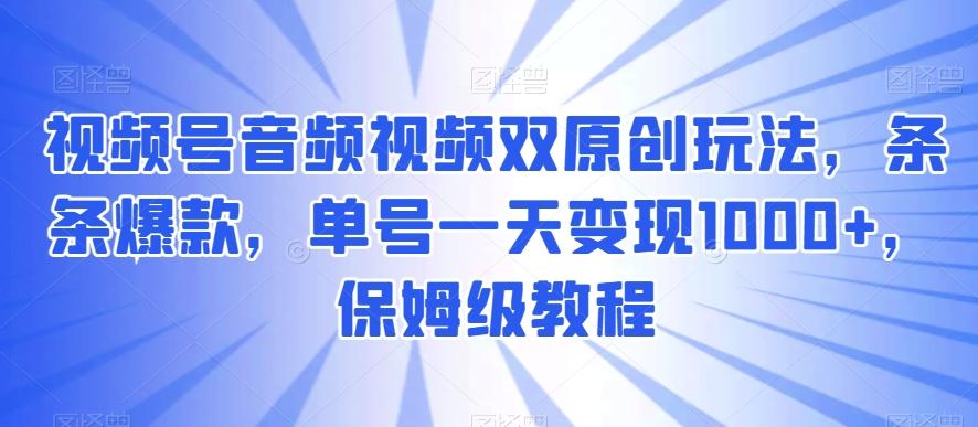 视频号音频视频双原创玩法，条条爆款，单号一天变现1000+，保姆级教程【揭秘】-江南创业网