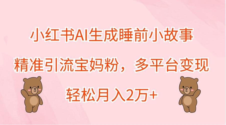 小红书AI生成睡前小故事，精准引流宝妈粉，多平台变现，轻松月入2万+-江南创业网