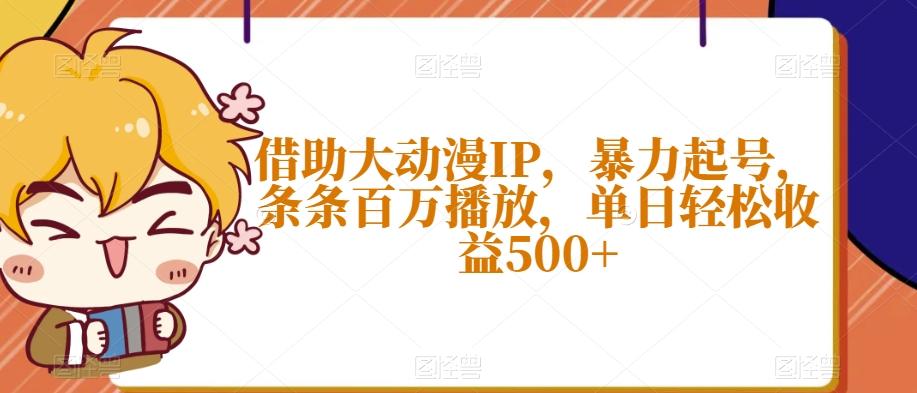 借助大动漫IP，暴力起号，条条百万播放，单日轻松收益500+【揭秘】-江南创业网