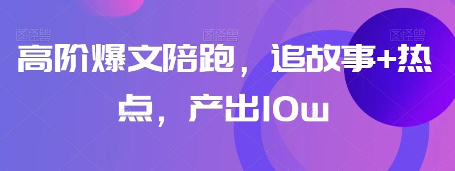 高阶爆文陪跑，追故事+热点，产出10w+-江南创业网