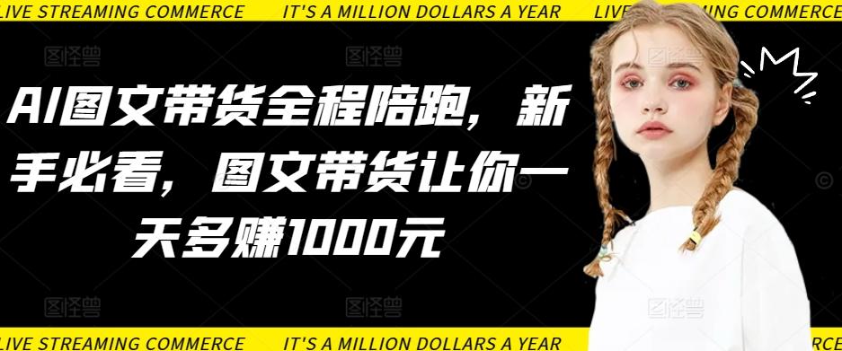 AI图文带货全程陪跑，新手必看，图文带货让你一天多赚1000元-江南创业网