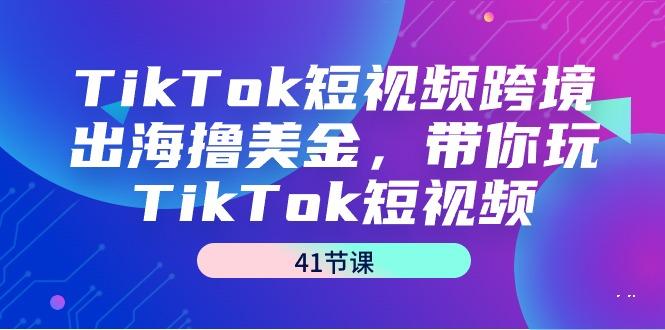 TikTok短视频跨境出海撸美金，带你玩TikTok短视频(41节课)-江南创业网
