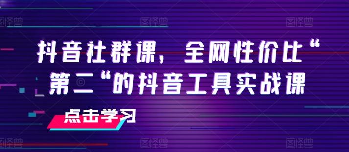 抖音社群课，全网性价比“第二“的抖音工具实战课-江南创业网