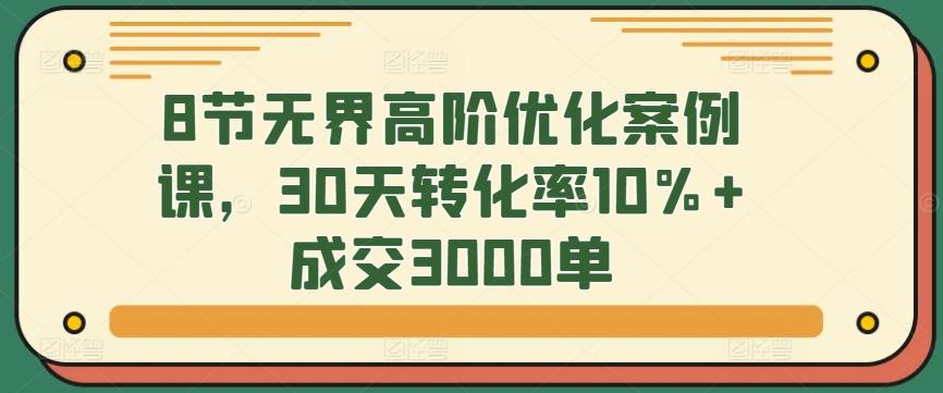 8节无界高阶优化案例课，30天转化率10%+成交3000单-江南创业网