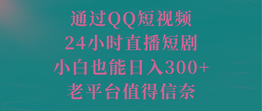 通过QQ短视频、24小时直播短剧，小白也能日入300+，老平台值得信奈-江南创业网