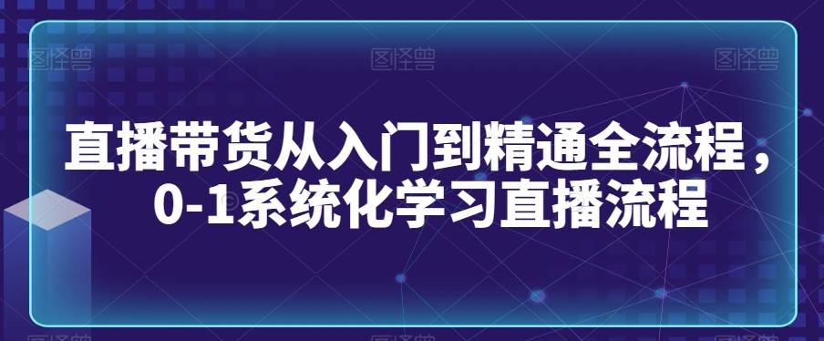 直播带货从入门到精通全流程，0-1系统化学习直播流程-江南创业网
