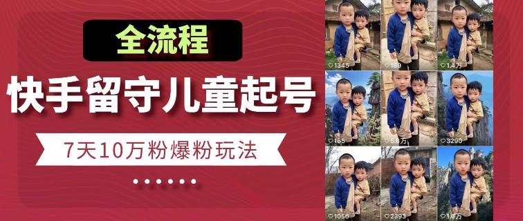 快手留守儿童博同情起号，7天10万粉爆粉玩法，全流程-江南创业网