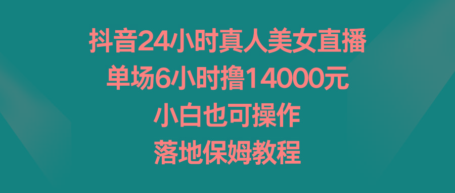 抖音24小时真人美女直播，单场6小时撸14000元，小白也可操作，落地保姆教程-江南创业网