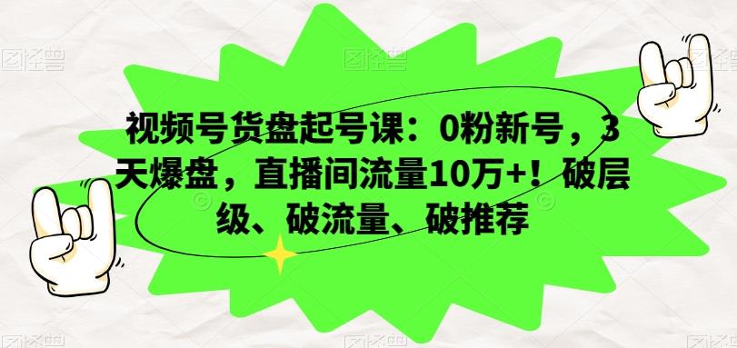 视频号货盘起号课：0粉新号，3天爆盘，直播间流量10万+！破层级、破流量、破推荐-江南创业网