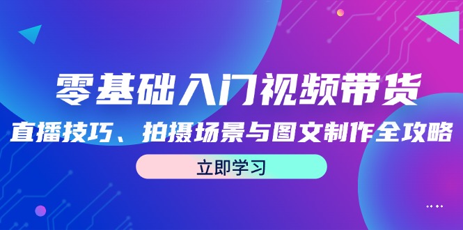 零基础入门视频带货：直播技巧、拍摄场景与图文制作全攻略-江南创业网