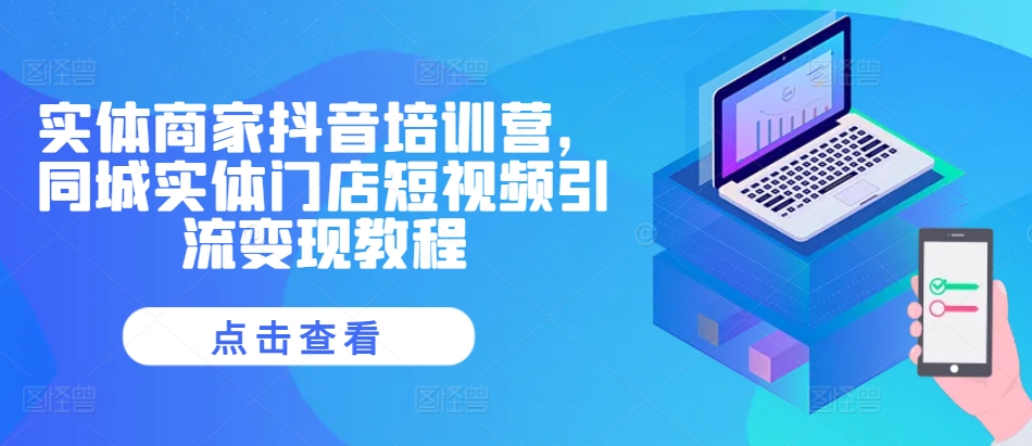 实体商家抖音培训营，同城实体门店短视频引流变现教程-江南创业网
