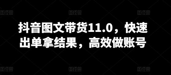 抖音图文带货11.0，快速出单拿结果，高效做账号-江南创业网