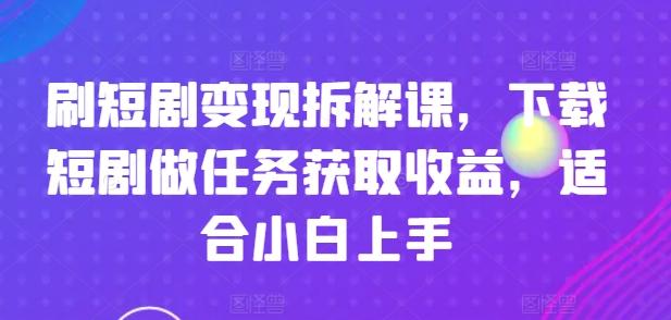 刷短剧变现拆解课，下载短剧做任务获取收益，适合小白上手-江南创业网