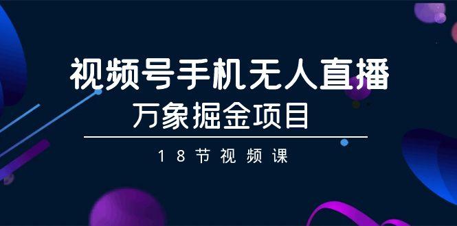 视频号手机无人直播-万象掘金项目(18节视频课)-江南创业网