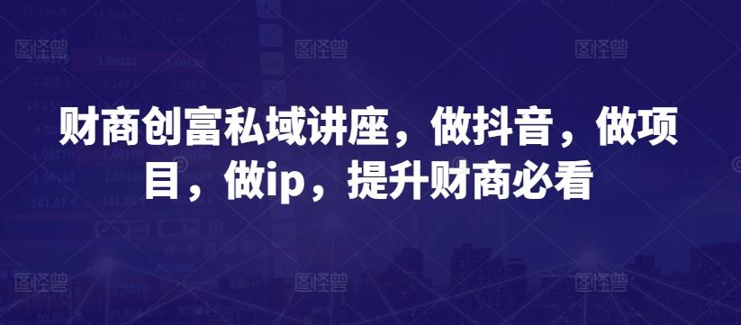 财商创富私域讲座，做抖音，做项目，做ip，提升财商必看-江南创业网
