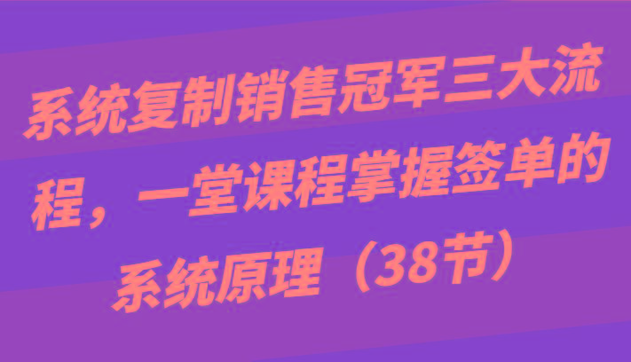 系统复制销售冠军三大流程，一堂课程掌握签单的系统原理(38节)-江南创业网