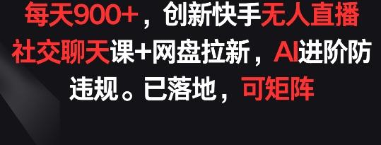 每天900+，创新快手无人直播社交聊天课+网盘拉新，AI进阶防违规 已落地 可矩阵【揭秘】-江南创业网