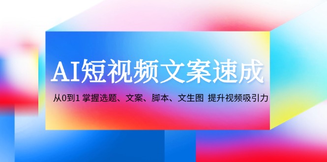 AI短视频文案速成：从0到1 掌握选题、文案、脚本、文生图 提升视频吸引力-江南创业网