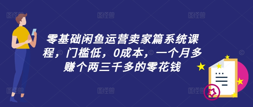 零基础闲鱼运营卖家篇系统课程，门槛低，0成本，一个月多赚个两三千多的零花钱-江南创业网