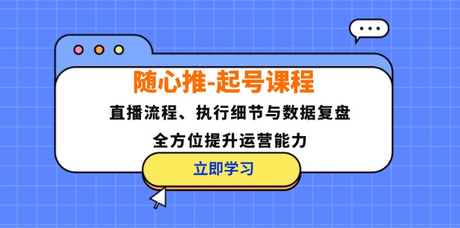 随心推-起号课程：直播流程、执行细节与数据复盘，全方位提升运营能力-江南创业网