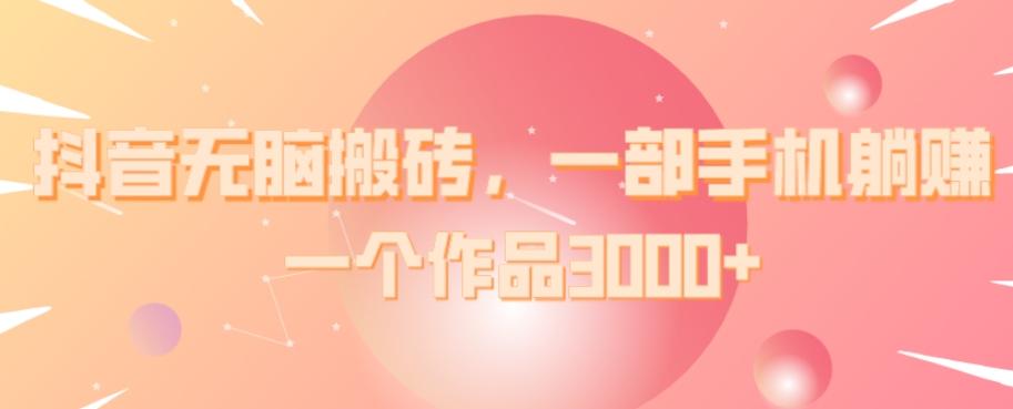 抖音无脑搬砖，一部手机躺赚，一个作品3000+-江南创业网