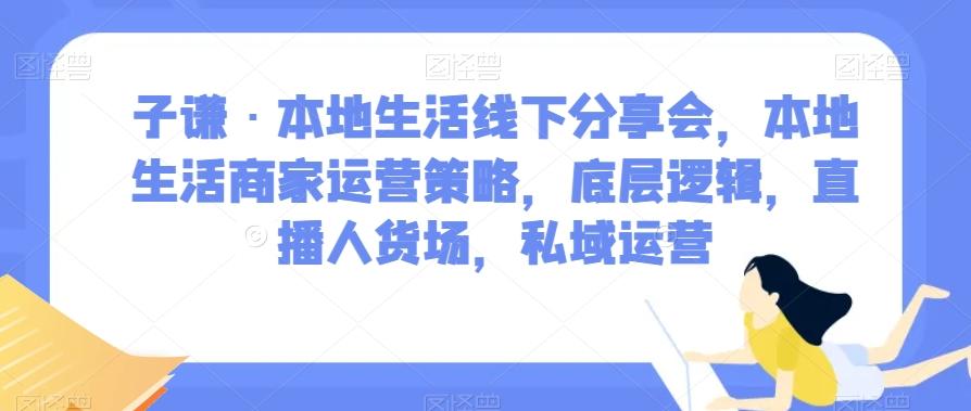 子谦·本地生活线下分享会，本地生活商家运营策略，底层逻辑，直播人货场，私域运营-江南创业网