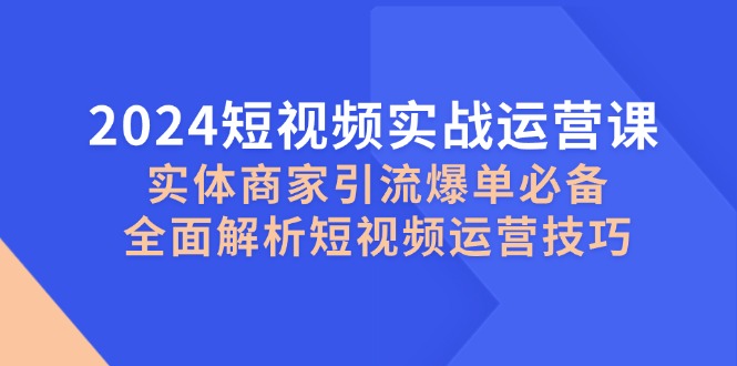 2024短视频实战运营课，实体商家引流爆单必备，全面解析短视频运营技巧-江南创业网