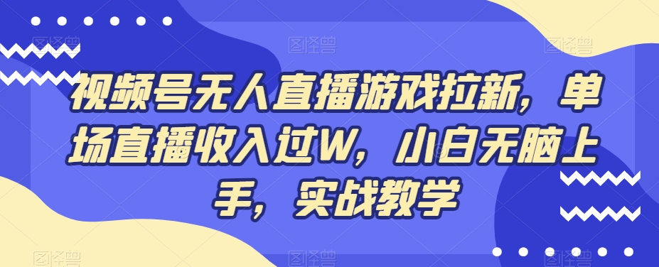 视频号无人直播游戏拉新，单场直播收入过W，小白无脑上手，实战教学-江南创业网